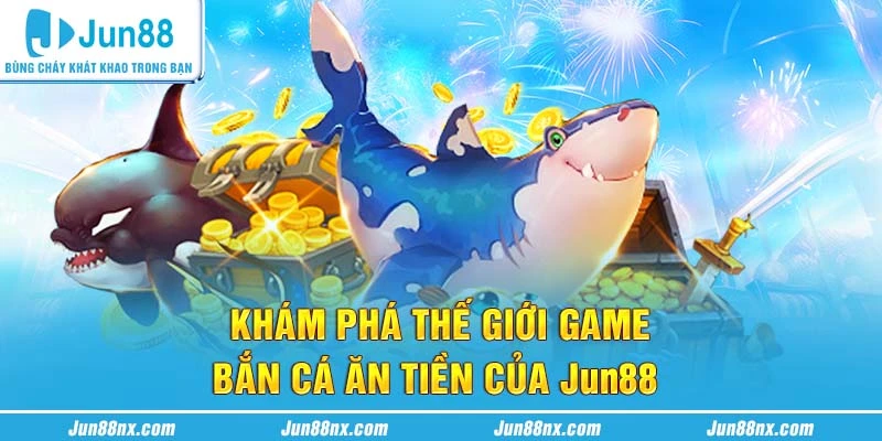 Khám phá thế giới game bắn cá ăn tiền của Jun88