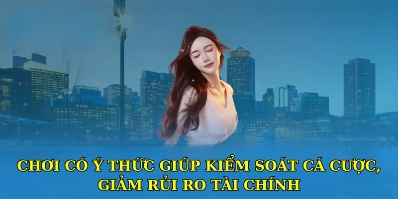 Chơi có ý thức giúp kiểm soát cá cược, giảm rủi ro tài chính