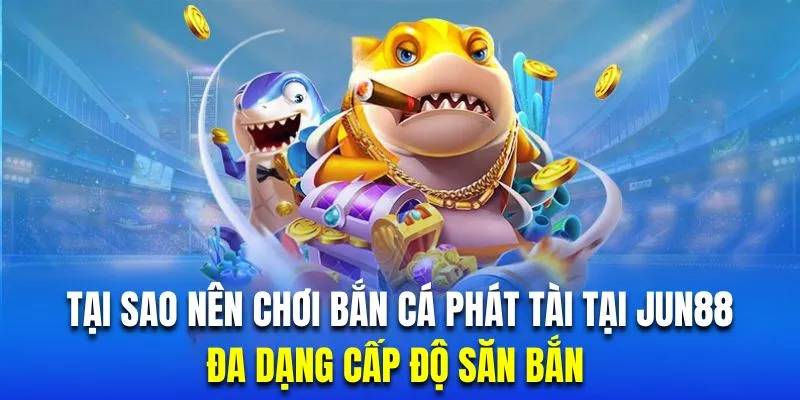 Bắn cá đổi thưởng Phát Tài đa dạng cấp độ trải nghiệm