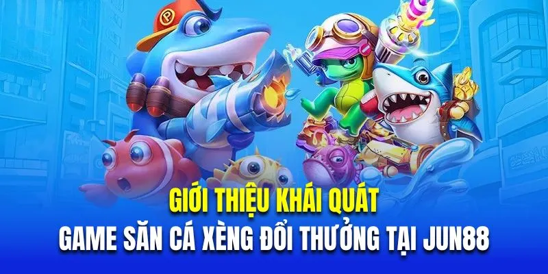 Giới thiệu khái quát về săn cá xèng đổi thưởng Jun88