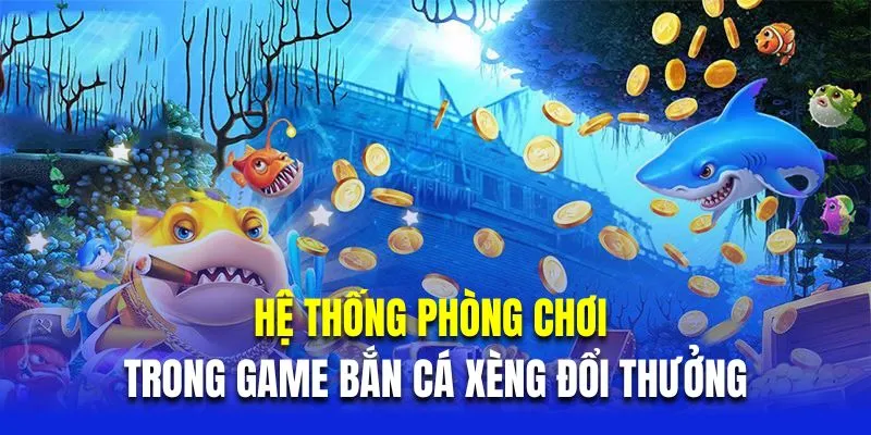 Hệ thống phòng chơi trong game bắn cá xèng đổi thưởng